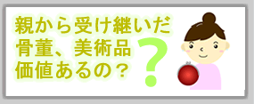 親から受け継いだ骨董、美術品価値あるの？